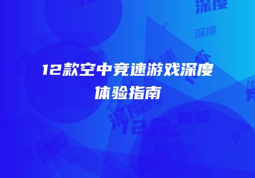 12款空中竞速游戏深度体验指南