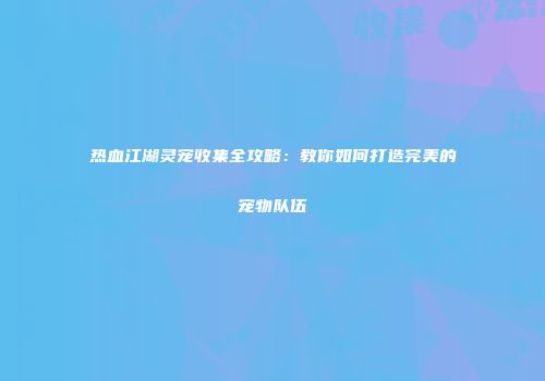 热血江湖灵宠收集全攻略：教你如何打造完美的宠物队伍