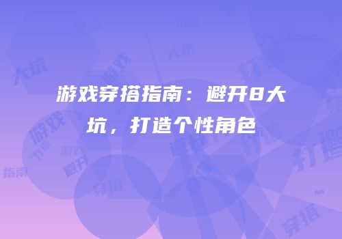 游戏穿搭指南：避开8大坑，打造个性角色