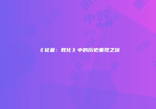 《祛暑：教化》中的历史重现之旅