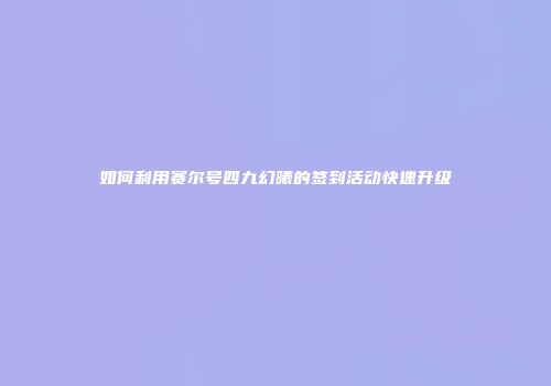 如何利用赛尔号四九幻曦的签到活动快速升级