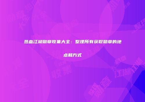 热血江湖勋章收集大全：整理所有获取勋章的地点和方式
