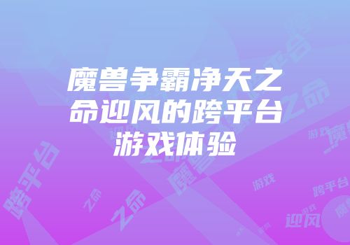 魔兽争霸净天之命迎风的跨平台游戏体验