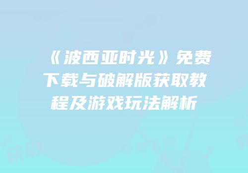 《波西亚时光》免费下载与破解版获取教程及游戏玩法解析