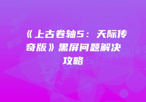 《上古卷轴5：天际传奇版》黑屏问题解决攻略