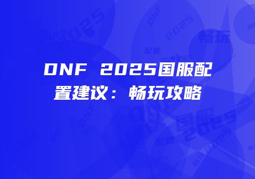 DNF 2025国服配置建议:畅玩攻略