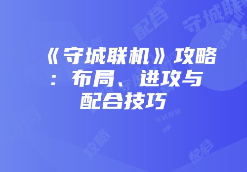 《守城联机》攻略：布局、进攻与配合技巧