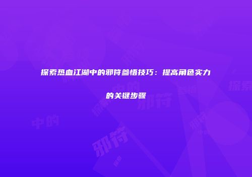 探索热血江湖中的邪符参悟技巧：提高角色实力的关键步骤
