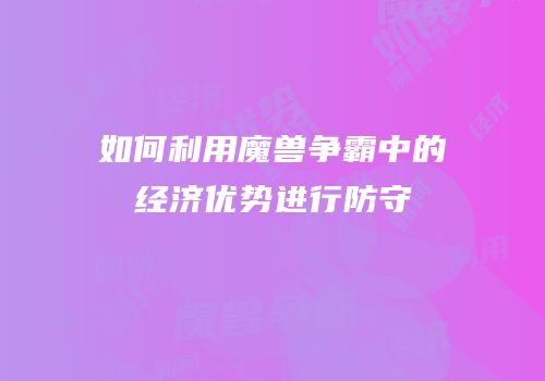 如何利用魔兽争霸中的经济优势进行防守
