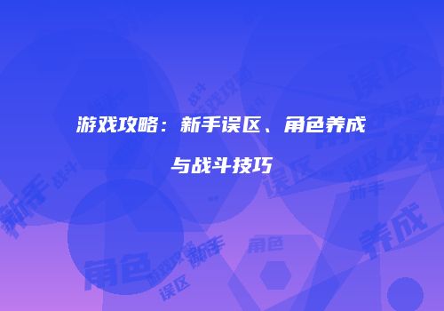 游戏攻略：新手误区、角色养成与战斗技巧