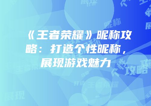 《王者荣耀》昵称攻略：打造个性昵称，展现游戏魅力