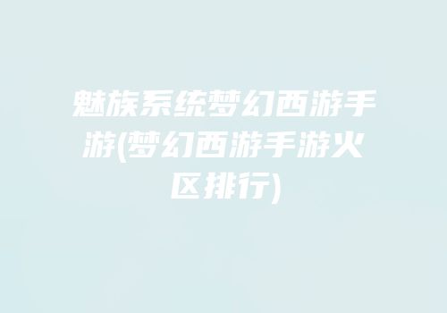 魅族系统梦幻西游手游(梦幻西游手游火区排行)
