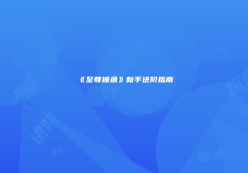 《至尊捕鱼》新手进阶指南