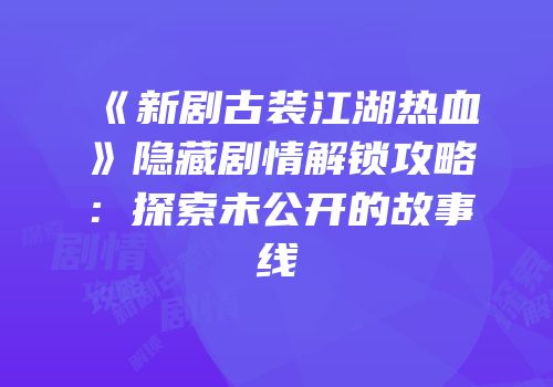 《新剧古装江湖热血》隐藏剧情解锁攻略：探索未公开的故事线