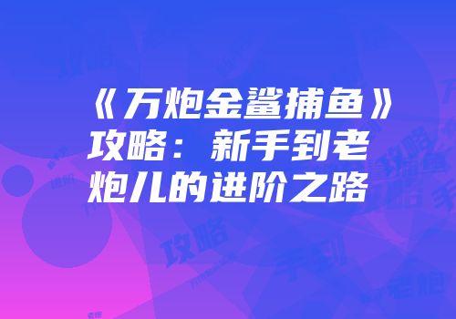 《万炮金鲨捕鱼》攻略：新手到老炮儿的进阶之路