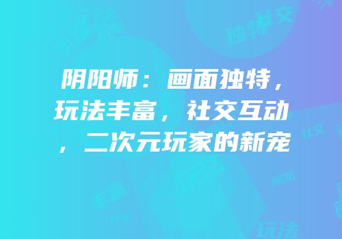 阴阳师：画面独特，玩法丰富，社交互动，二次元玩家的新宠