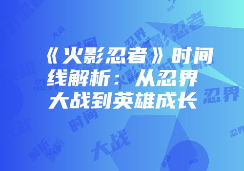 《火影忍者》时间线解析：从忍界大战到英雄成长