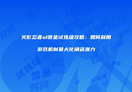火影忍者ol赏金试炼级攻略：如何利用游戏机制最大化角色潜力