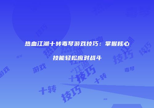 热血江湖十转毒琴游戏技巧:掌握核心技能轻松应对战斗
