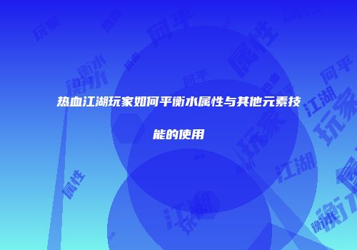 热血江湖玩家如何平衡水属性与其他元素技能的使用