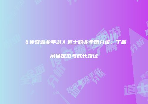 《传奇霸业手游》道士职业全面分析：了解角色定位与成长路径