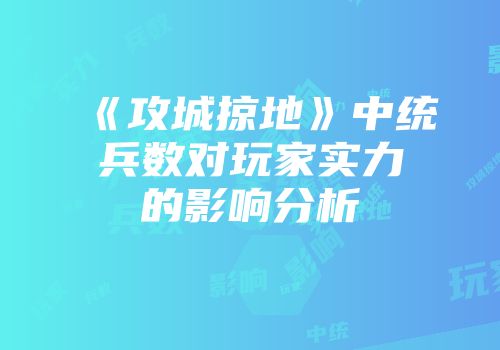 《攻城掠地》中统兵数对玩家实力的影响分析