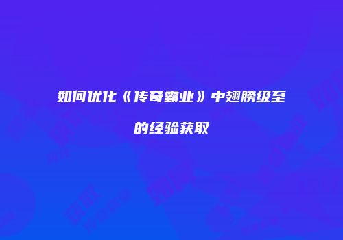 如何优化《传奇霸业》中翅膀级至的经验获取