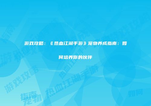 游戏攻略：《热血江湖手游》宠物养成指南：如何培养你的伙伴