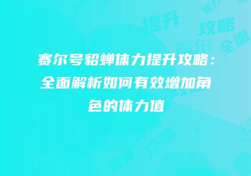 赛尔号貂蝉体力提升攻略：全面解析如何有效增加角色的体力值