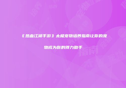 《热血江湖手游》太极宠物培养指南让你的宠物成为你的得力助手