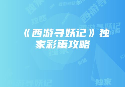 《西游寻妖记》独家彩蛋攻略