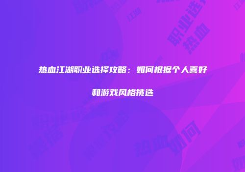 热血江湖职业选择攻略：如何根据个人喜好和游戏风格挑选