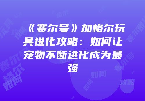 《赛尔号》加格尔玩具进化攻略:如何让宠物不断进化成为最强
