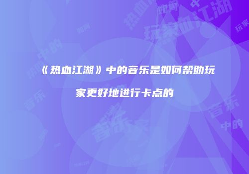 《热血江湖》中的音乐是如何帮助玩家更好地进行卡点的