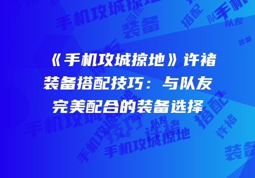 《手机攻城掠地》许褚装备搭配技巧：与队友完美配合的装备选择