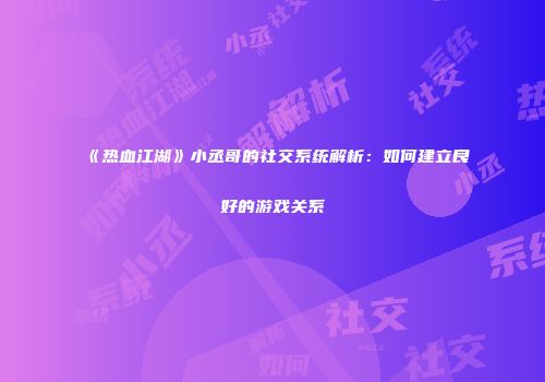 《热血江湖》小丞哥的社交系统解析：如何建立良好的游戏关系