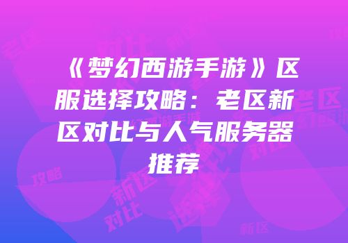 《梦幻西游手游》区服选择攻略：老区新区对比与人气服务器推荐