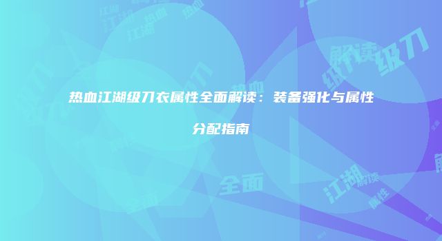 热血江湖级刀衣属性全面解读：装备强化与属性分配指南