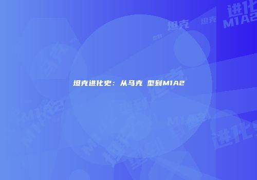 坦克进化史：从马克Ⅰ型到M1A2