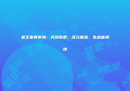 老王家青草地：天然氧吧，多元体验，生态休闲地