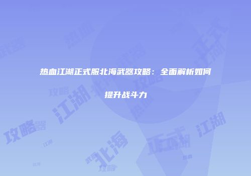 热血江湖正式服北海武器攻略：全面解析如何提升战斗力