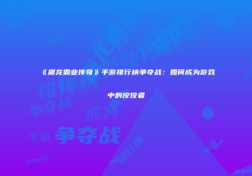 《屠龙霸业传奇》手游排行榜争夺战:如何成为游戏中的佼佼者