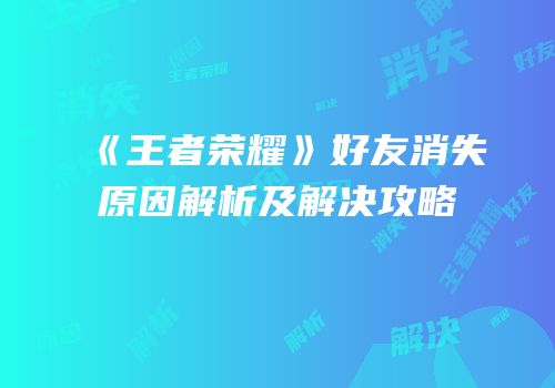 《王者荣耀》好友消失原因解析及解决攻略