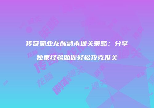 传奇霸业龙脉副本通关策略：分享独家经验助你轻松攻克难关