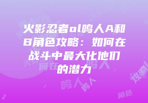 火影忍者ol鸣人A和B角色攻略：如何在战斗中最大化他们的潜力