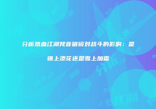 分析热血江湖梵音破镜对战斗的影响：是锦上添花还是雪上加霜