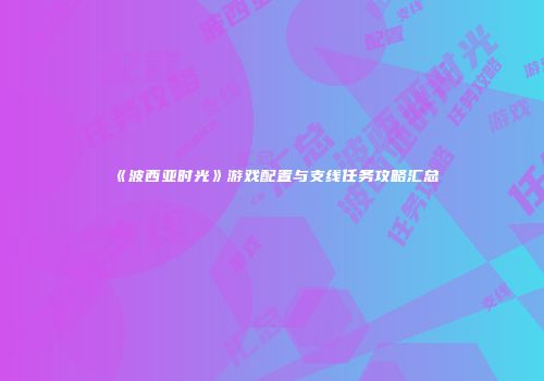 《波西亚时光》游戏配置与支线任务攻略汇总
