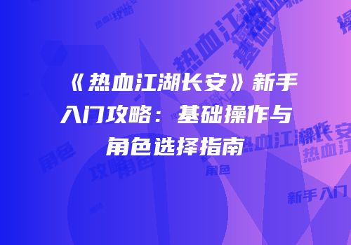 《热血江湖长安》新手入门攻略：基础操作与角色选择指南