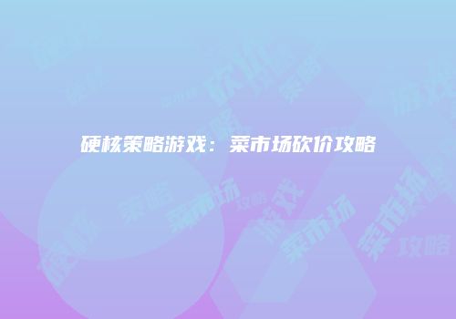 硬核策略游戏：菜市场砍价攻略