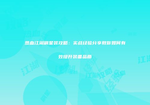 热血江湖刷星装攻略:实战经验分享教你如何有效提升装备品质